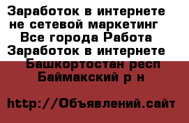 Заработок в интернете , не сетевой маркетинг  - Все города Работа » Заработок в интернете   . Башкортостан респ.,Баймакский р-н